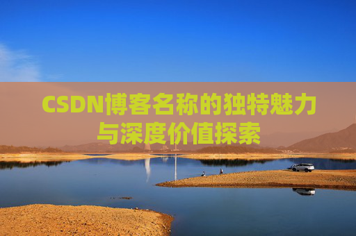 CSDN博客名称的独特魅力与深度价值探索 CSDN博客名称的独特魅力与深度价值探索